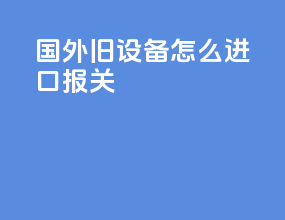 国外旧设备怎么进口报关