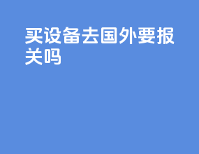 买设备去国外要报关吗
