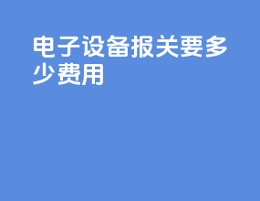 电子设备报关要多少费用