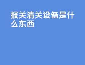 报关清关设备是什么东西