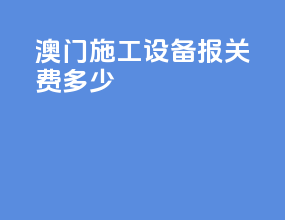 澳门施工设备报关费多少