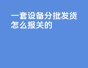 一套设备分批发货怎么报关的