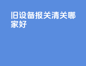 旧设备报关清关哪家好