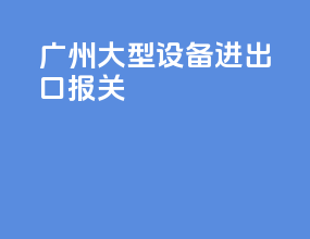 广州大型设备进出口报关