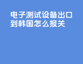 电子测试设备出口到韩国怎么报关