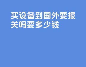 买设备到国外要报关吗要多少钱