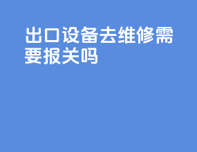 出口设备去维修需要报关吗