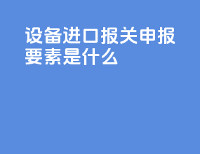 设备进口报关申报要素是什么