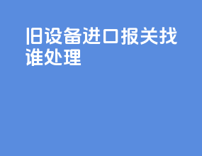 旧设备进口报关找谁处理