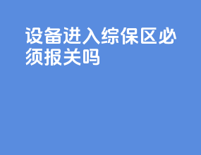 设备进入综保区必须报关吗