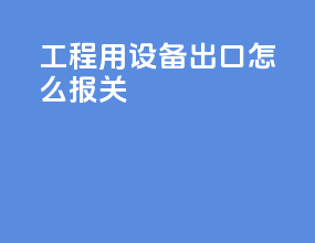 工程用设备出口怎么报关