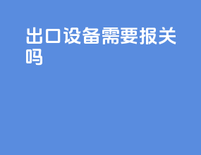 出口设备需要报关吗