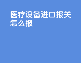 医疗设备进口报关怎么报