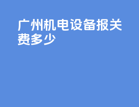 广州机电设备报关费多少