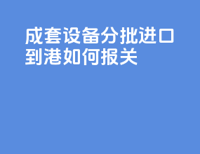 成套设备分批进口到港如何报关