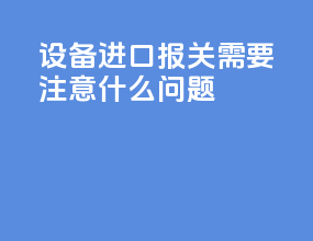 设备进口报关需要注意什么问题