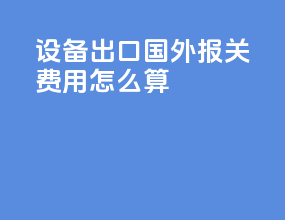 设备出口国外报关费用怎么算