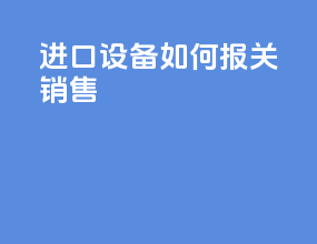 进口设备如何报关销售