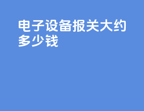 电子设备报关大约多少钱