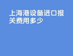 上海港设备进口报关费用多少