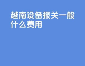 越南设备报关一般什么费用
