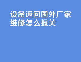 设备返回国外厂家维修怎么报关