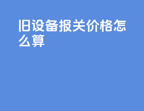 旧设备报关价格怎么算