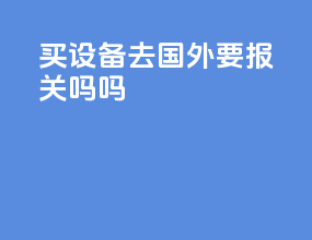 买设备去国外要报关吗吗
