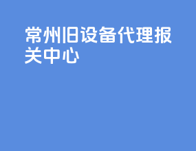 常州旧设备代理报关中心