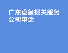 广东设备报关服务公司电话