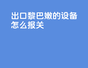 出口黎巴嫩的设备怎么报关