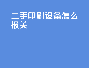 二手印刷设备怎么报关
