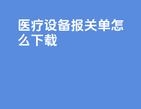 医疗设备报关单怎么下载