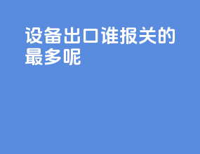 设备出口谁报关的最多呢