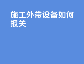 施工外带设备如何报关