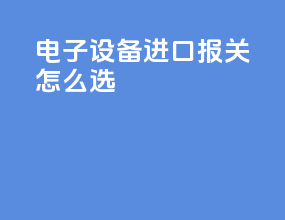 电子设备进口报关怎么选