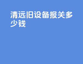 清远旧设备报关多少钱