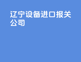 辽宁设备进口报关公司