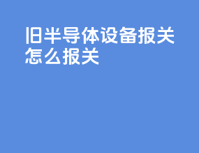 旧半导体设备报关怎么报关