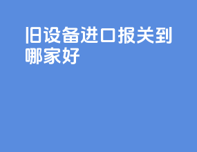 旧设备进口报关到哪家好