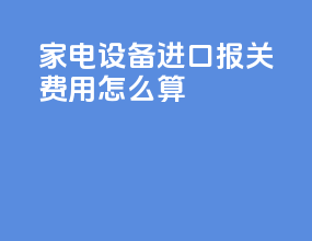家电设备进口报关费用怎么算