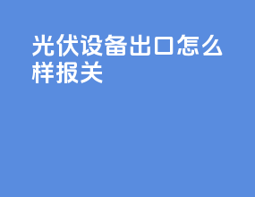 光伏设备出口怎么样报关