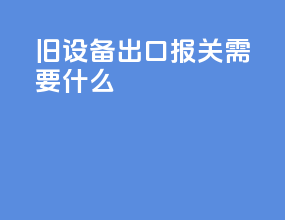 旧设备出口报关需要什么