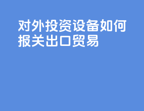 对外投资设备如何报关出口贸易