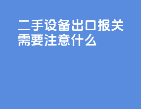 二手设备出口报关需要注意什么