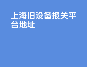 上海旧设备报关平台地址