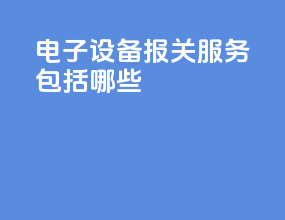 电子设备报关服务包括哪些