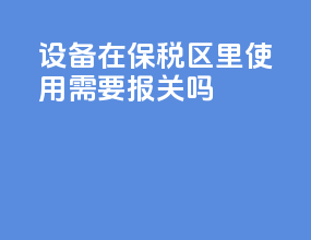 设备在保税区里使用需要报关吗