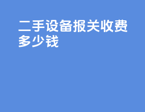 二手设备报关收费多少钱