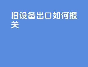 _旧设备出口如何报关